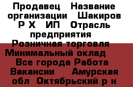 Продавец › Название организации ­ Шакиров Р.Х., ИП › Отрасль предприятия ­ Розничная торговля › Минимальный оклад ­ 1 - Все города Работа » Вакансии   . Амурская обл.,Октябрьский р-н